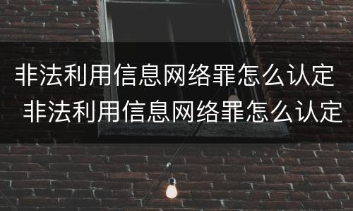 非法利用信息网络罪怎么认定 非法利用信息网络罪怎么认定的