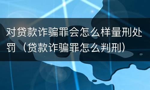 对贷款诈骗罪会怎么样量刑处罚（贷款诈骗罪怎么判刑）
