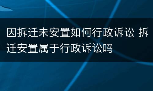 因拆迁未安置如何行政诉讼 拆迁安置属于行政诉讼吗