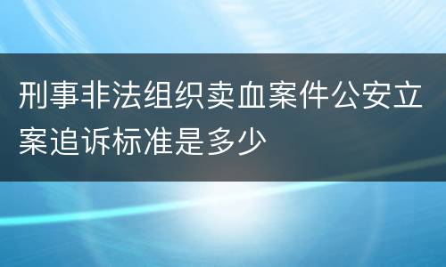 刑事非法组织卖血案件公安立案追诉标准是多少