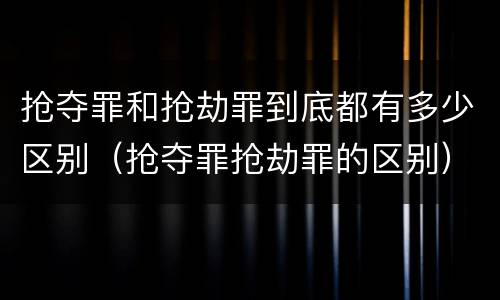 抢夺罪和抢劫罪到底都有多少区别（抢夺罪抢劫罪的区别）
