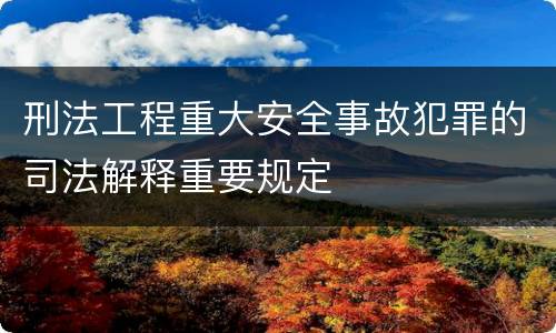 刑法工程重大安全事故犯罪的司法解释重要规定