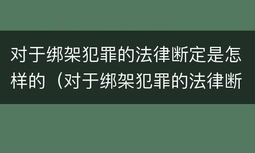 对于绑架犯罪的法律断定是怎样的（对于绑架犯罪的法律断定是怎样的行为）
