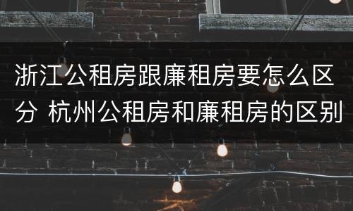 浙江公租房跟廉租房要怎么区分 杭州公租房和廉租房的区别