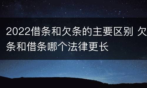 2022借条和欠条的主要区别 欠条和借条哪个法律更长