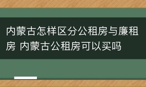 内蒙古怎样区分公租房与廉租房 内蒙古公租房可以买吗