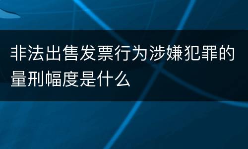 非法出售发票行为涉嫌犯罪的量刑幅度是什么