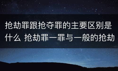 抢劫罪跟抢夺罪的主要区别是什么 抢劫罪一罪与一般的抢劫罪区别