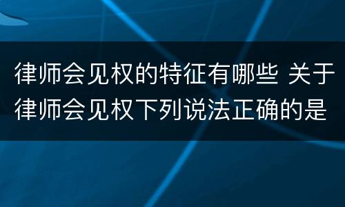 律师会见权的特征有哪些 关于律师会见权下列说法正确的是