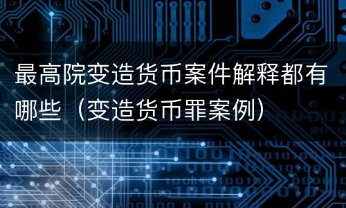 最高院变造货币案件解释都有哪些（变造货币罪案例）