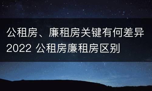 公租房、廉租房关键有何差异2022 公租房廉租房区别