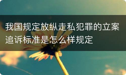 我国规定放纵走私犯罪的立案追诉标准是怎么样规定