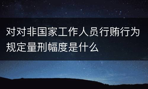 对对非国家工作人员行贿行为规定量刑幅度是什么