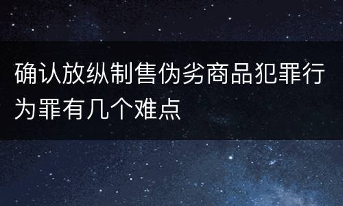 确认放纵制售伪劣商品犯罪行为罪有几个难点