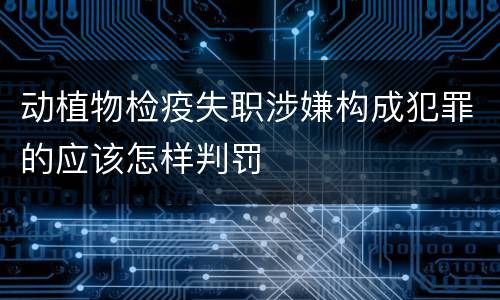 动植物检疫失职涉嫌构成犯罪的应该怎样判罚
