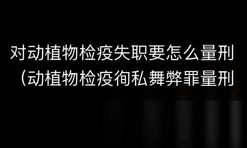 对动植物检疫失职要怎么量刑（动植物检疫徇私舞弊罪量刑）