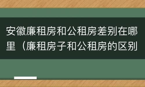 安徽廉租房和公租房差别在哪里（廉租房子和公租房的区别）