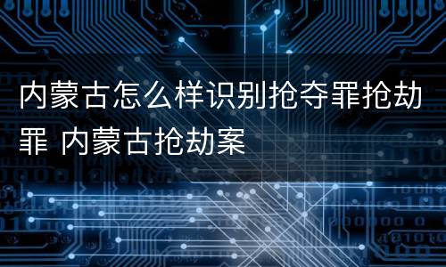 内蒙古怎么样识别抢夺罪抢劫罪 内蒙古抢劫案