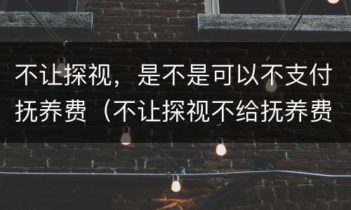 不让探视，是不是可以不支付抚养费（不让探视不给抚养费）