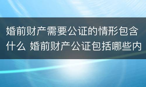 婚前财产需要公证的情形包含什么 婚前财产公证包括哪些内容