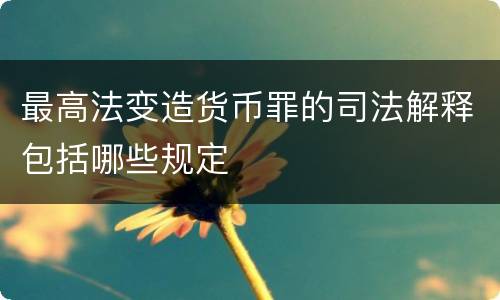 最高法变造货币罪的司法解释包括哪些规定