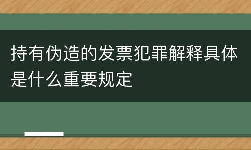 持有伪造的发票犯罪解释具体是什么重要规定