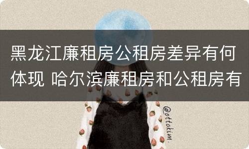 黑龙江廉租房公租房差异有何体现 哈尔滨廉租房和公租房有什么区别