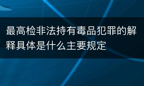 最高检非法持有毒品犯罪的解释具体是什么主要规定