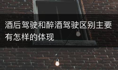 酒后驾驶和醉酒驾驶区别主要有怎样的体现