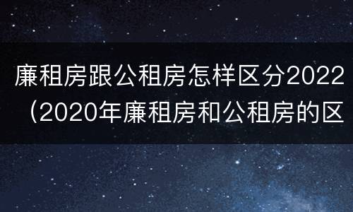 廉租房跟公租房怎样区分2022（2020年廉租房和公租房的区别）