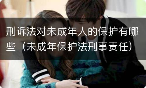 刑诉法对未成年人的保护有哪些（未成年保护法刑事责任）