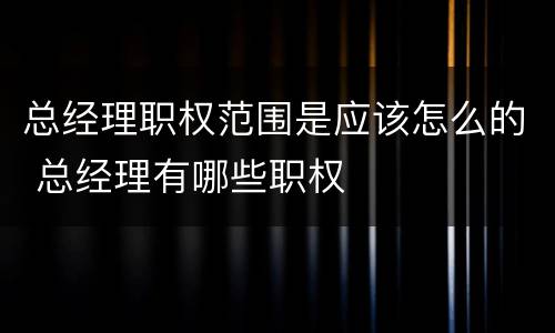 总经理职权范围是应该怎么的 总经理有哪些职权