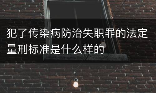 犯了传染病防治失职罪的法定量刑标准是什么样的