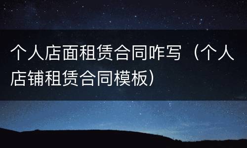 个人店面租赁合同咋写（个人店铺租赁合同模板）