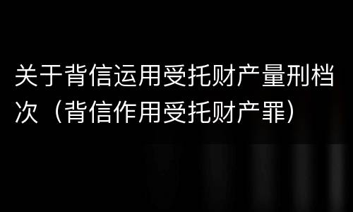 关于背信运用受托财产量刑档次（背信作用受托财产罪）