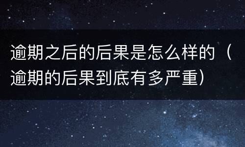 逾期之后的后果是怎么样的（逾期的后果到底有多严重）