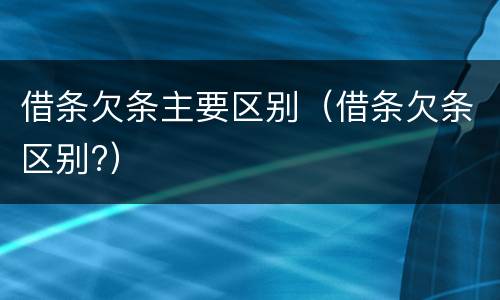 借条欠条主要区别（借条欠条区别?）