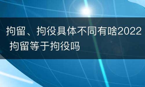 拘留、拘役具体不同有啥2022 拘留等于拘役吗
