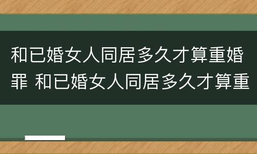 和已婚女人同居多久才算重婚罪 和已婚女人同居多久才算重婚罪呢