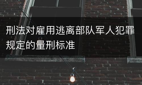 刑法对雇用逃离部队军人犯罪规定的量刑标准