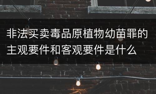 非法买卖毒品原植物幼苗罪的主观要件和客观要件是什么