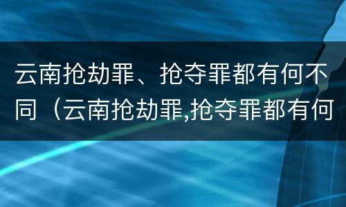 云南抢劫罪、抢夺罪都有何不同（云南抢劫罪,抢夺罪都有何不同呢）