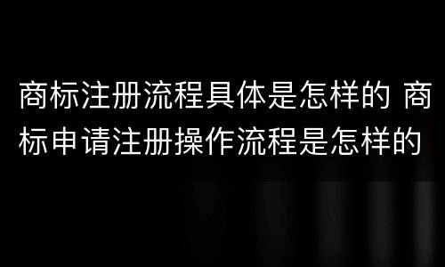 商标注册流程具体是怎样的 商标申请注册操作流程是怎样的