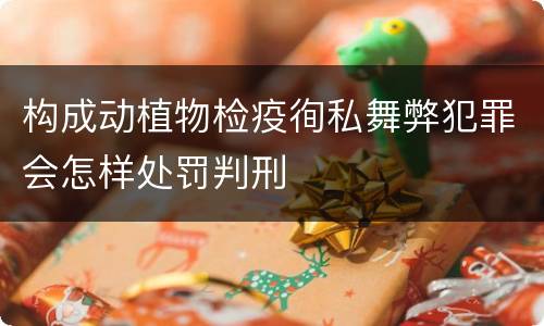 构成动植物检疫徇私舞弊犯罪会怎样处罚判刑
