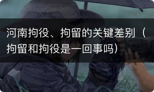 河南拘役、拘留的关键差别（拘留和拘役是一回事吗）