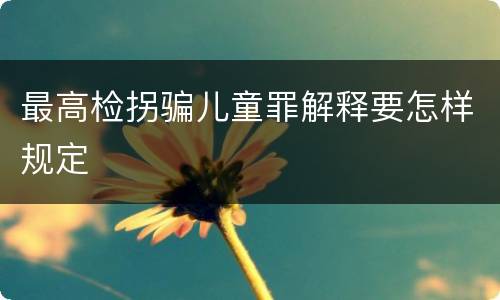 最高检拐骗儿童罪解释要怎样规定