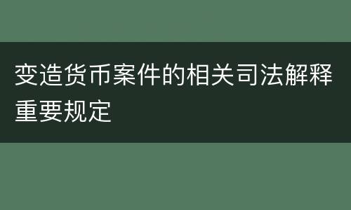 变造货币案件的相关司法解释重要规定