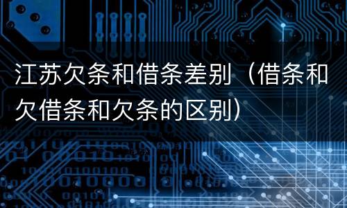 江苏欠条和借条差别（借条和欠借条和欠条的区别）