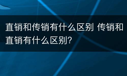 直销和传销有什么区别 传销和直销有什么区别?
