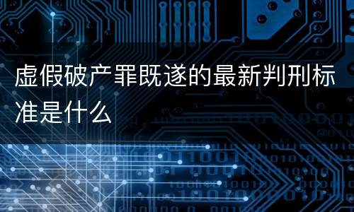 虚假破产罪既遂的最新判刑标准是什么